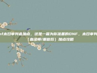 dnf末日审判者加点，这是一篇为你准备的DNF，末日审判者（血法师/重做后）加点攻略