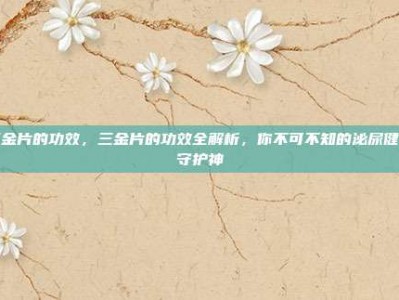 三金片的功效，三金片的功效全解析，你不可不知的泌尿健康守护神
