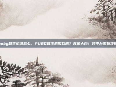 pubg算主机游戏么，PUBG算主机游戏吗？真相大白！跨平台游玩攻略