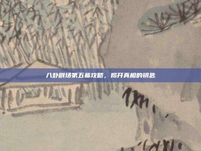 八卦剧场第五幕攻略，揭开真相的钥匙