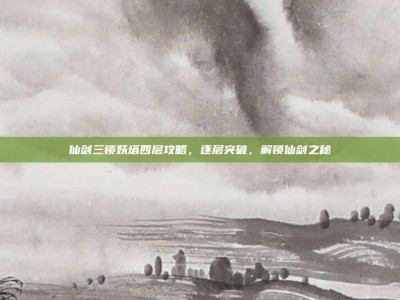 仙剑三锁妖塔四层攻略，逐层突破，解锁仙剑之秘