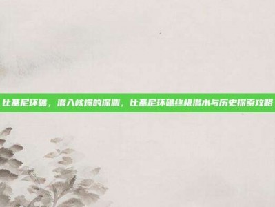 比基尼环礁，潜入核爆的深渊，比基尼环礁终极潜水与历史探索攻略