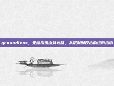 groundless，无端指责应对攻略，从沉默到反击的进阶指南