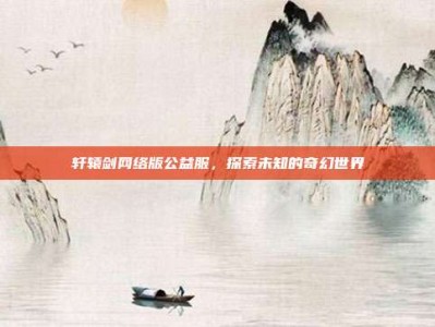 轩辕剑网络版公益服，探索未知的奇幻世界
