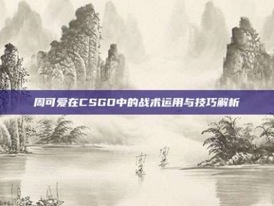 周可爱在CSGO中的战术运用与技巧解析