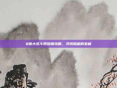 Q宠大乐斗四姑娘攻略，寻找隐藏的宝藏