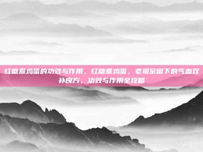 红糖煮鸡蛋的功效与作用，红糖煮鸡蛋，老祖宗留下的气血双补良方，功效与作用全攻略