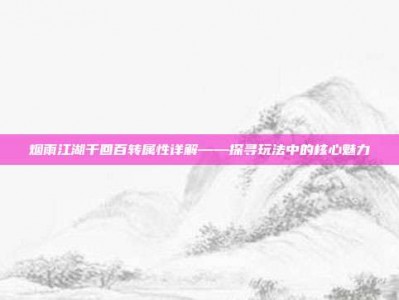 烟雨江湖千回百转属性详解——探寻玩法中的核心魅力