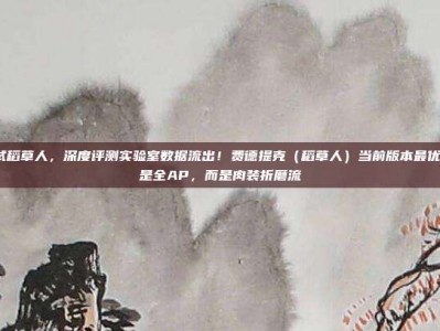 lol测试稻草人，深度评测实验室数据流出！费德提克（稻草人）当前版本最优解，不是全AP，而是肉装折磨流