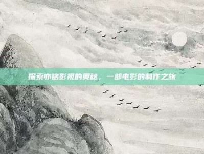 探索亦铭影视的奥秘，一部电影的制作之旅