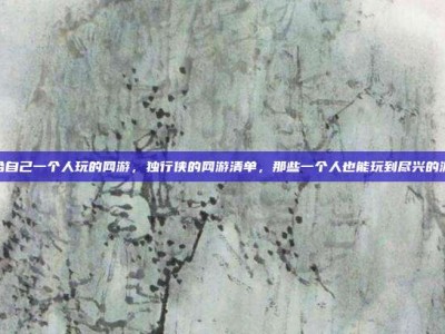 适合自己一个人玩的网游，独行侠的网游清单，那些一个人也能玩到尽兴的游戏