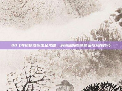 QQ飞车镜像游泳馆全攻略，解锁流畅游泳体验与竞技技巧