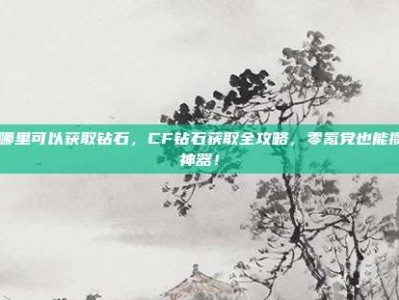 cf哪里可以获取钻石，CF钻石获取全攻略，零氪党也能攒出神器！