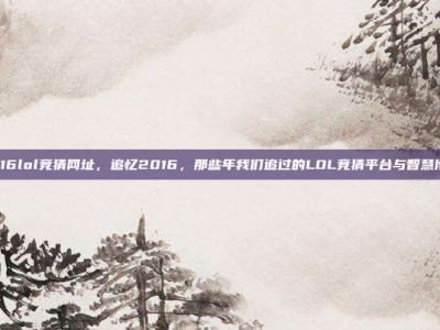 2016lol竞猜网址，追忆2016，那些年我们追过的LOL竞猜平台与智慧博弈