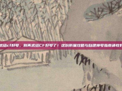 求给cf好号，别再求给CF好号了！这份防骗攻略与自建神号指南请收好