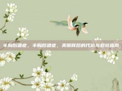 丰胸后遗症，丰胸后遗症，美丽背后的代价与避坑指南
