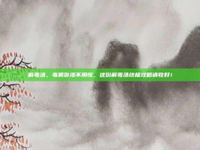 解毒汤，毒雾弥漫不用慌，这份解毒汤终极攻略请收好！