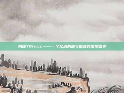 揭秘72iv:cc——一个充满机遇与挑战的虚拟世界
