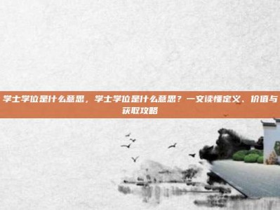 学士学位是什么意思，学士学位是什么意思？一文读懂定义、价值与获取攻略