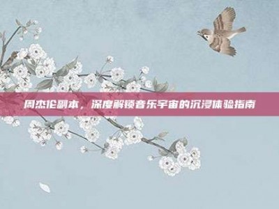 周杰伦副本，深度解锁音乐宇宙的沉浸体验指南