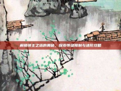 解锁领主之塔的奥秘，探索等级限制与进阶攻略