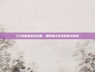 CF财富值活动攻略，如何最大化你的参与收益