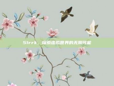 51rrk，探索虚拟世界的无限可能