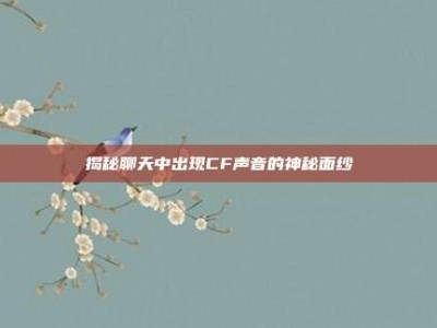 揭秘聊天中出现CF声音的神秘面纱