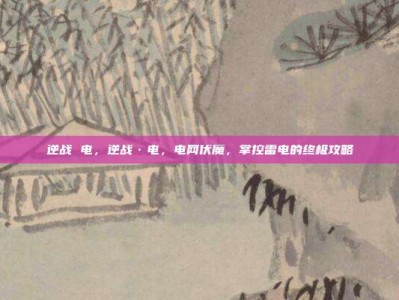 逆战 电，逆战·电，电网伏魔，掌控雷电的终极攻略