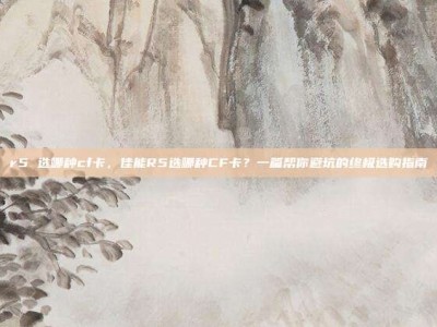 r5 选哪种cf卡，佳能R5选哪种CF卡？一篇帮你避坑的终极选购指南