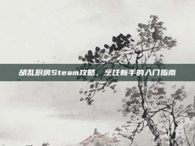 胡乱厨房Steam攻略，烹饪新手的入门指南