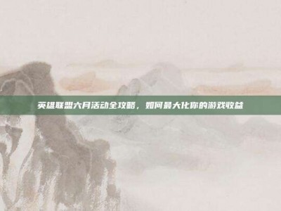 英雄联盟六月活动全攻略，如何最大化你的游戏收益
