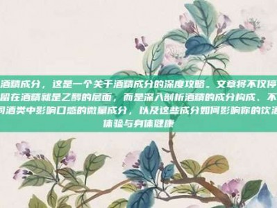 酒精成分，这是一个关于酒精成分的深度攻略。文章将不仅停留在酒精就是乙醇的层面，而是深入剖析酒精的成分构成、不同酒类中影响口感的微量成分，以及这些成分如何影响你的饮酒体验与身体健康