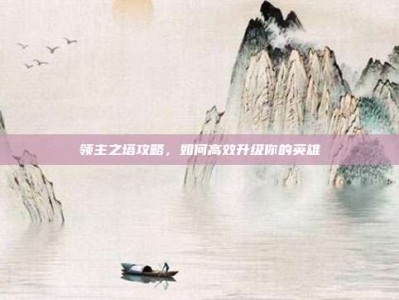 领主之塔攻略，如何高效升级你的英雄
