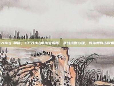 cf70kg 单挑，CF70kg单挑全解析，从战术到心理，教你如何击败狙神