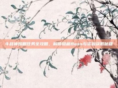 斗战神妖眼任务全攻略，解锁隐藏Boss与资源获取秘籍
