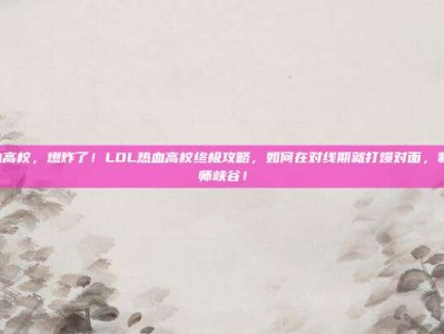 lol热血高校，燃炸了！LOL热血高校终极攻略，如何在对线期就打爆对面，制霸召唤师峡谷！