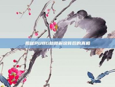 揭秘PUBG骷髅解说背后的真相