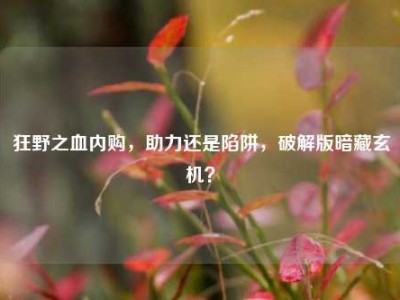 狂野之血内购，助力还是陷阱，破解版暗藏玄机？