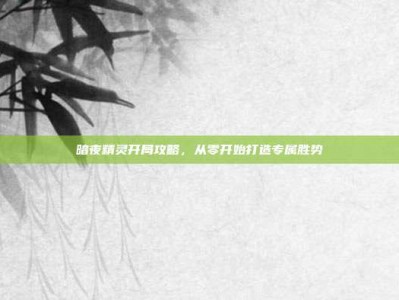 暗夜精灵开局攻略，从零开始打造专属胜势