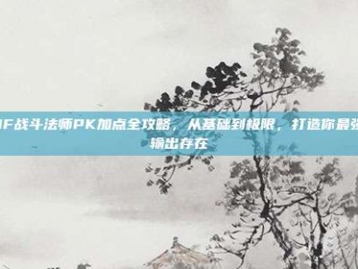 DNF战斗法师PK加点全攻略，从基础到极限，打造你最强的输出存在