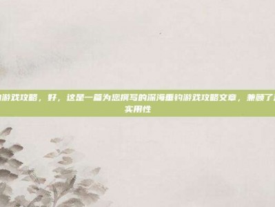 深海垂钓游戏攻略，好，这是一篇为您撰写的深海垂钓游戏攻略文章，兼顾了沉浸感与实用性