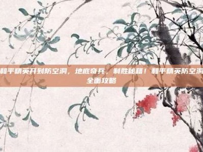 和平精英开到防空洞，地底奇兵，制胜秘籍！和平精英防空洞全面攻略