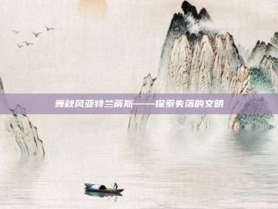 舞秋风亚特兰蒂斯——探索失落的文明