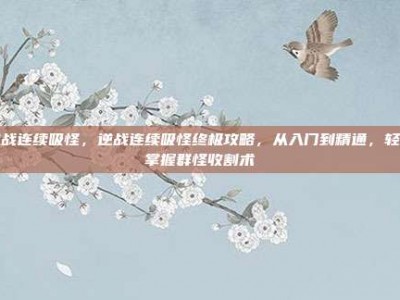 逆战连续吸怪，逆战连续吸怪终极攻略，从入门到精通，轻松掌握群怪收割术