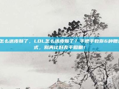 lol怎么送皮肤了，LOL怎么送皮肤了？手把手教你6种赠送方式，别再让好友干瞪眼！