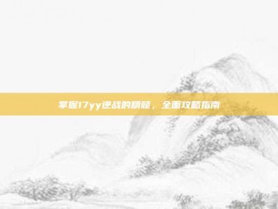 掌握17yy逆战的精髓，全面攻略指南