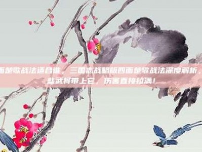 四面楚歌战法适合谁，三国志战略版四面楚歌战法深度解析，这些武将带上它，伤害直接拉满！