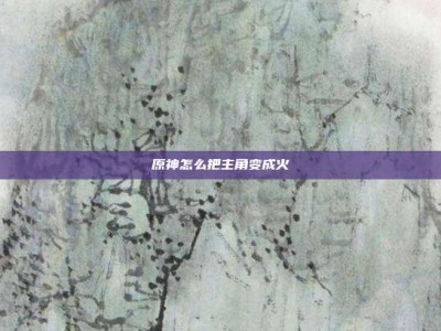 原神怎么把主角变成火