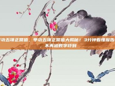 甲功五项正常值，甲功五项正常值大揭秘！3分钟看懂报告单，不再被数字吓到